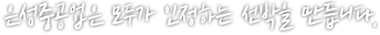 은성중공업은 모두가 인정하는 선박을 만듭니다.